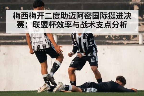 梅西梅开二度助迈阿密国际挺进决赛:联盟杯效率与战术支点分析