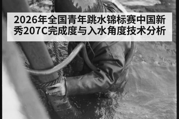 2026年全国青年跳水锦标赛中国新秀207C完成度与入水角度技术分析