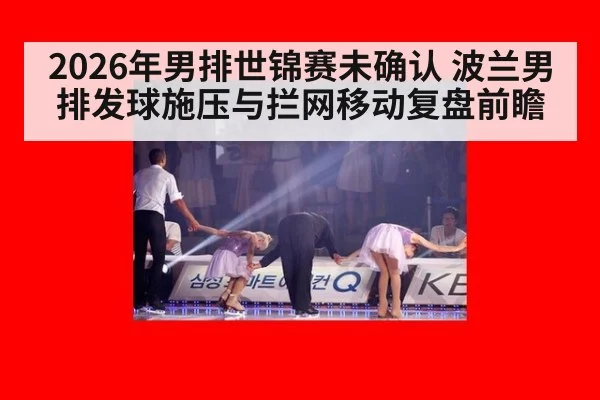 2026年男排世锦赛未确认 波兰男排发球施压与拦网移动复盘前瞻