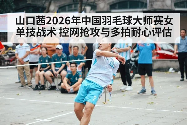 山口茜2026年中国羽毛球大师赛女单技战术 控网抢攻与多拍耐心评估