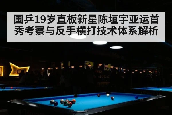 国乒19岁直板新星陈垣宇亚运首秀考察与反手横打技术体系解析