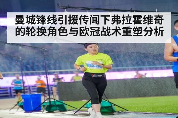曼城锋线引援传闻下弗拉霍维奇的轮换角色与欧冠战术重塑分析